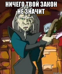 ничего твой закон не значит 