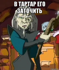 в тартар его заточить 