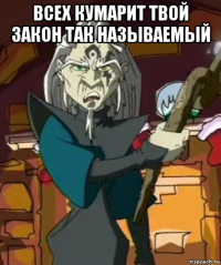 всех кумарит твой закон так называемый 