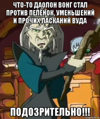 что-то даолон вонг стал против пелёнок, уменьшений и прочих ласканий вуда подозрительно!!!