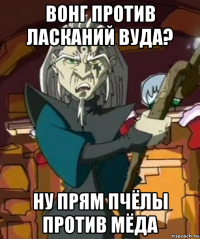 вонг против ласканий вуда? ну прям пчёлы против мёда
