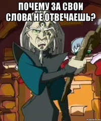 почему за свои слова не отвечаешь? 