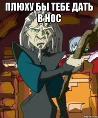 плюху бы тебе дать в нос 