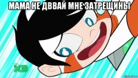 мама не дввай мне затрещины 