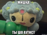 мишка ты шо аутист