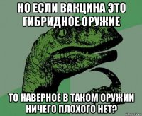 но если вакцина это гибридное оружие то наверное в таком оружии ничего плохого нет?