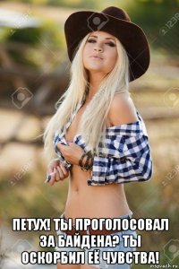  петух! ты проголосовал за байдена? ты оскорбил её чувства!