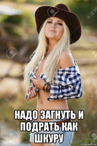  надо загнуть и подрать как шкуру