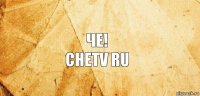 Че!
Chetv ru