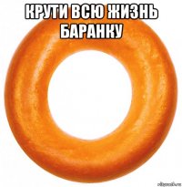 крути всю жизнь баранку 