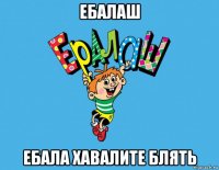 ебалаш ебала хавалите блять