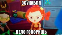 эсукабля дело говоришь