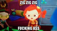 zig zig zig fucking ass