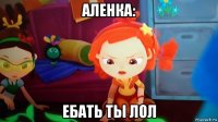 аленка: ебать ты лол