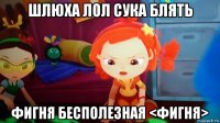 шлюха лол сука блять фигня бесполезная <фигня>