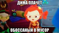 дима плачет обоссаный в мусор