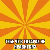  тебе чё в татарах не нравится?