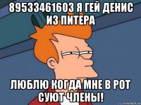 89533461603 я гей денис из питера люблю когда мне в рот суют члены!