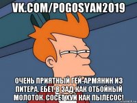 vk.com/pogosyan2019 очень приятный гей-армянин из питера. ебет в зад как отбойный молоток. сосет хуй как пылесос!