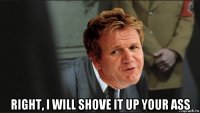  right, i will shove it up your ass