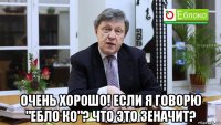  очень хорошо! если я говорю "ебло ко"? что это зеначит?