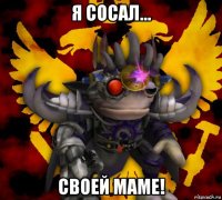 я сосал... своей маме!