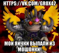 https://vk.com/grox42 мои яички выпали из мошонки!