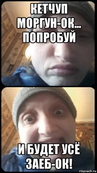 кетчуп моргун-ок... попробуй и будет усё заеб-ок!