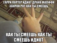 гарри портер идиот драко малфой закрой рот как ты смеешь как ты смеешь как ты смеешь идиот