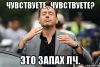 чувствуете , чувствуете? это запах лч.