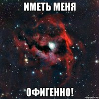 иметь меня офигенно!
