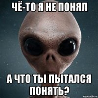 чё-то я не понял а что ты пытался понять?