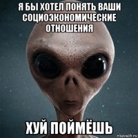 я бы хотел понять ваши социоэкономические отношения хуй поймёшь