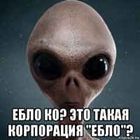  ебло ко? это такая корпорация "ебло"?
