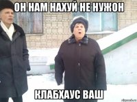 он нам нахуй не нужон клабхаус ваш