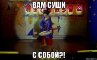 вам суши с собой?!
