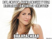 вот, смотри. какие эмоции у тебя вызывает дженифер энистон? она красивая