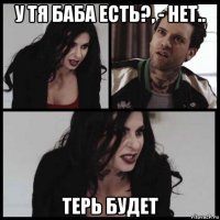 у тя баба есть?, - нет.. терь будет