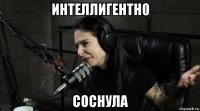 интеллигентно соснула