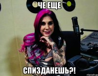 че еще спизданешь?!