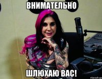 внимательно шлюхаю вас!