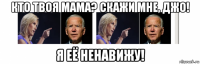 кто твоя мама? скажи мне, джо! я её ненавижу!