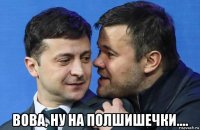  вова, ну на полшишечки....