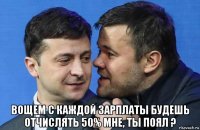  вощем с каждой зарплаты будешь отчислять 50% мне, ты поял ?