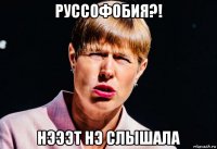 руссофобия?! нэээт нэ слышала