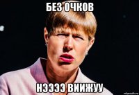 без очков нээээ виижуу