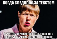 когда следил(а) за текстом и учитель обращается к тебе после того как другой учение прочитал половину