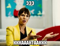 эээ кккааактааккк