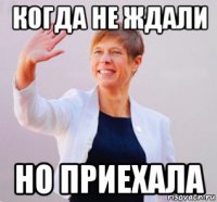 когда не ждали но приехала