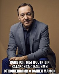  кажется, мы достигли катарсиса с вашими отношениями с вашей мамой